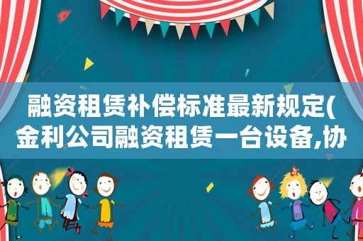 融資租賃補(bǔ)償標(biāo)準(zhǔn)最新規(guī)定(金利公司融資租賃一臺設(shè)備,協(xié)議中約定從第五年年初開始,連續(xù)6年每年年初支付租金5000元,若年利率為)