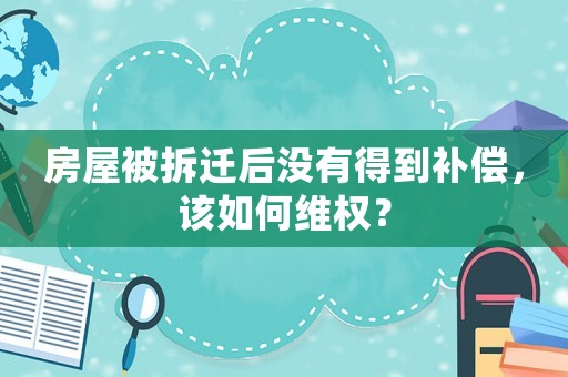 房屋被拆遷后沒(méi)有得到補(bǔ)償，該如何維權(quán)？