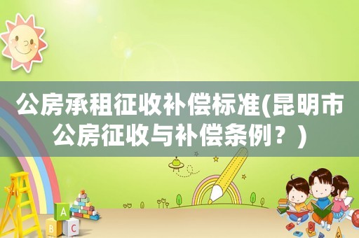公房承租征收補償標準(昆明市公房征收與補償條例？)