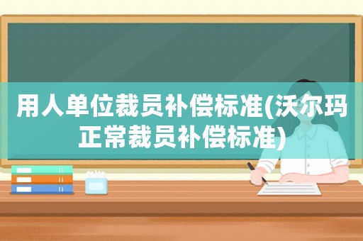 用人單位裁員補償標準(沃爾瑪正常裁員補償標準)