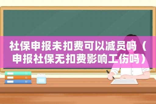 社保申報未扣費可以減員嗎（申報社保無扣費影響工傷嗎）