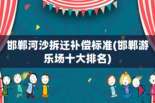 邯鄲河沙拆遷補償標準(邯鄲游樂場十大排名)