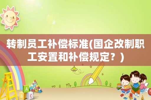 轉制員工補償標準(國企改制職工安置和補償規定？)