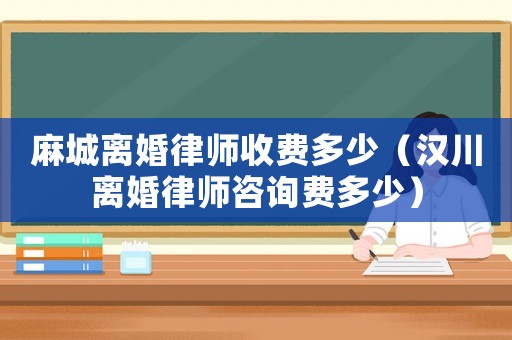 麻城離婚律師收費多少（漢川離婚律師咨詢費多少）