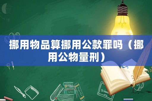挪用物品算挪用公款罪嗎（挪用公物量刑）