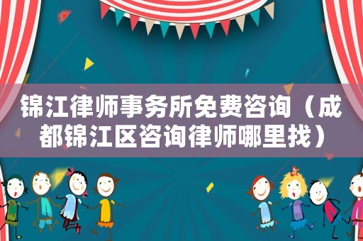 錦江律師事務所免費咨詢（成都錦江區咨詢律師哪里找）