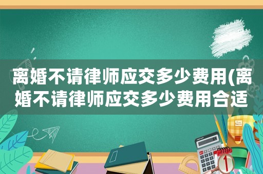 離婚不請律師應交多少費用(離婚不請律師應交多少費用合適)
