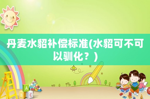 丹麥水貂補償標準(水貂可不可以馴化？)