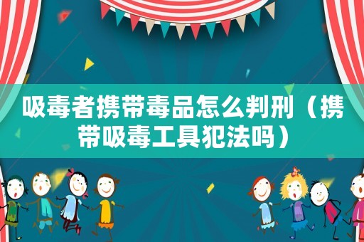 吸毒者攜帶毒品怎么判刑（攜帶吸毒工具犯法嗎）
