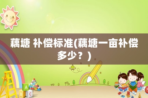 藕塘 補償標準(藕塘一畝補償多少？)