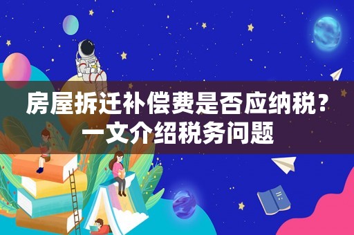 房屋拆遷補償費是否應納稅？一文介紹稅務問題