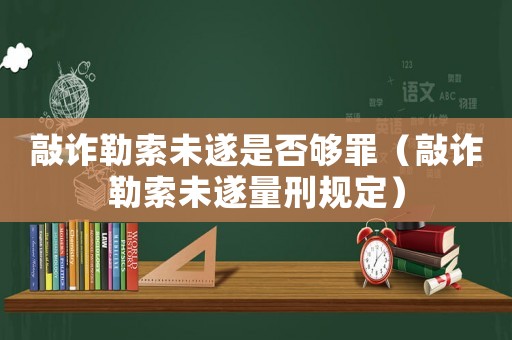 敲詐勒索未遂是否夠罪（敲詐勒索未遂量刑規定）