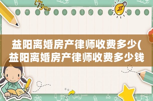 益陽離婚房產(chǎn)律師收費(fèi)多少(益陽離婚房產(chǎn)律師收費(fèi)多少錢)