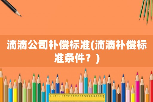 滴滴公司補償標準(滴滴補償標準條件？)