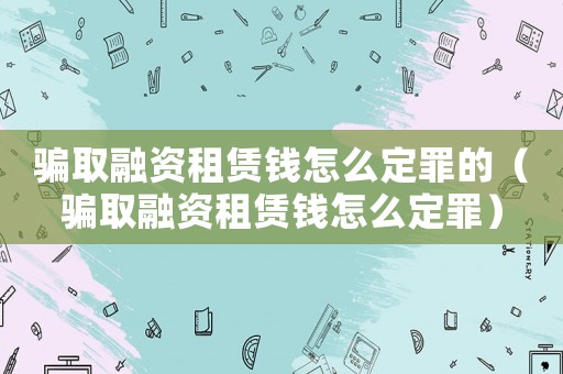 騙取融資租賃錢怎么定罪的（騙取融資租賃錢怎么定罪）