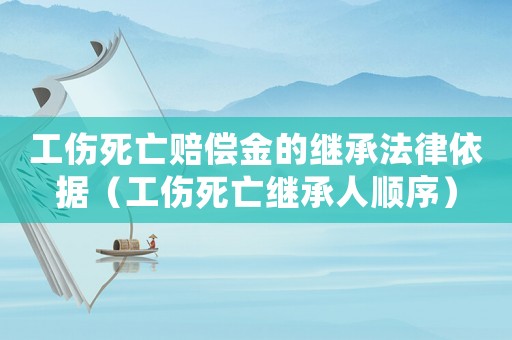 工傷死亡賠償金的繼承法律依據(jù)（工傷死亡繼承人順序）