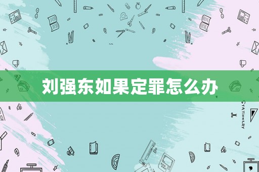 劉強東如果定罪怎么辦