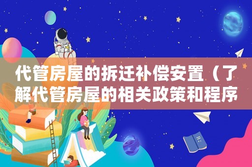 代管房屋的拆遷補償安置（了解代管房屋的相關(guān)政策和程序）