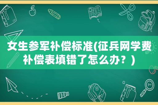 女生參軍補償標準(征兵網學費補償表填錯了怎么辦？)