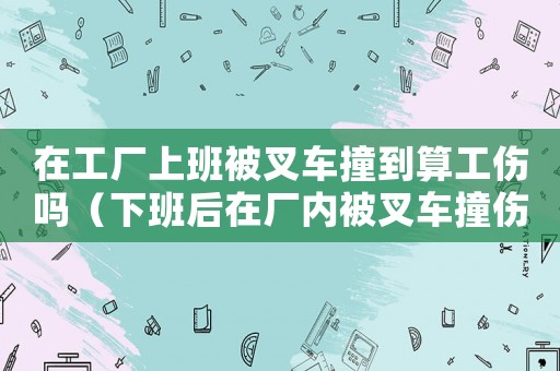 在工廠上班被叉車撞到算工傷嗎（下班后在廠內被叉車撞傷算工傷嗎）