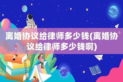 離婚協議給律師多少錢(離婚協議給律師多少錢啊)