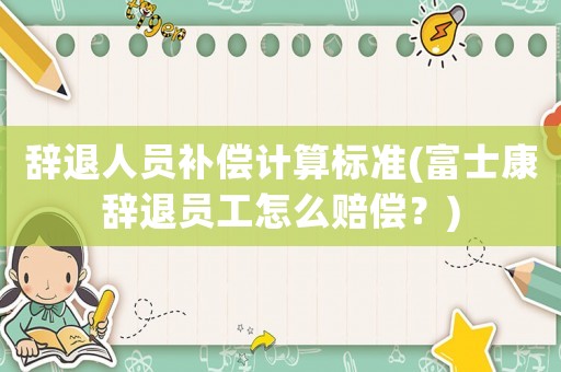 辭退人員補償計算標準(富士康辭退員工怎么賠償？)