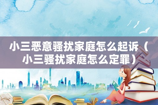 小三惡意騷擾家庭怎么起訴（小三騷擾家庭怎么定罪）