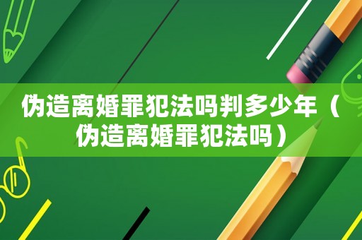 偽造離婚罪犯法嗎判多少年（偽造離婚罪犯法嗎）