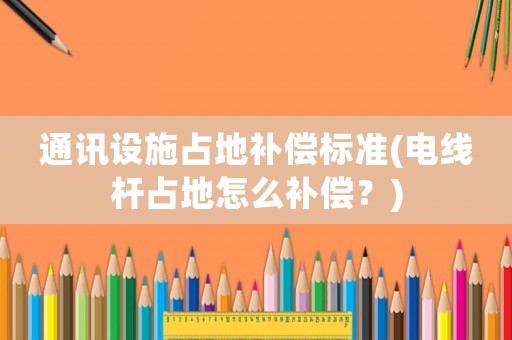 通訊設施占地補償標準(電線桿占地怎么補償？)