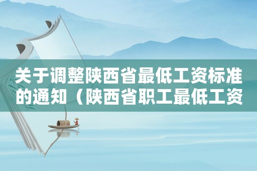 關于調整陜西省最低工資標準的通知（陜西省職工最低工資標準是多少）