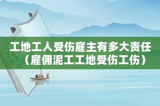 工地工人受傷雇主有多大責(zé)任（雇傭泥工工地受傷工傷）