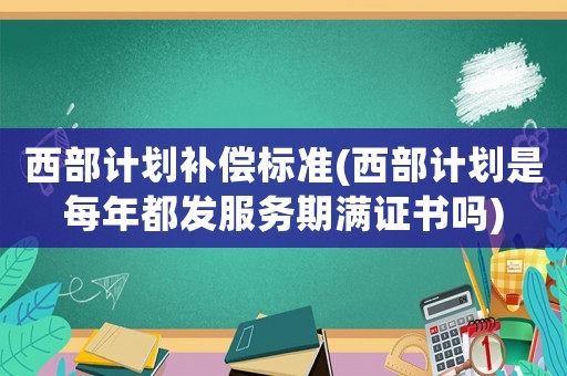西部計(jì)劃補(bǔ)償標(biāo)準(zhǔn)(西部計(jì)劃是每年都發(fā)服務(wù)期滿證書嗎)