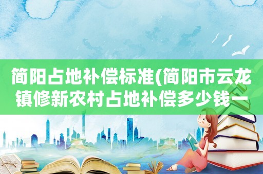 簡陽占地補償標準(簡陽市云龍鎮修新農村占地補償多少錢一畝？)