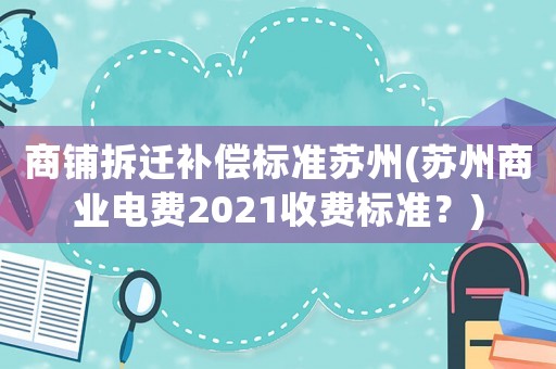 商鋪拆遷補償標準蘇州(蘇州商業電費2021收費標準？)