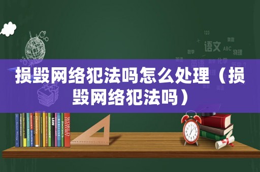 損毀網(wǎng)絡(luò)犯法嗎怎么處理（損毀網(wǎng)絡(luò)犯法嗎）