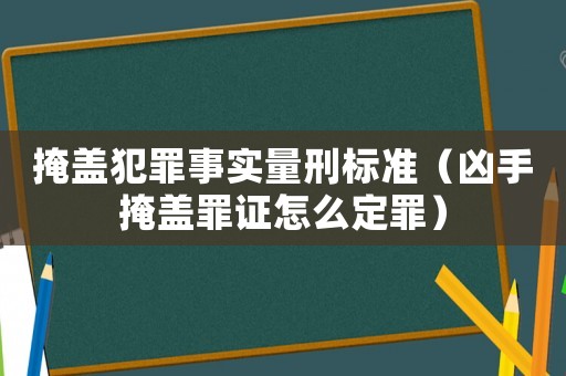 掩蓋犯罪事實量刑標準（兇手掩蓋罪證怎么定罪）