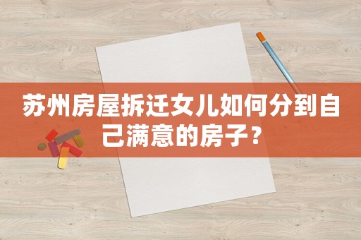 蘇州房屋拆遷女兒如何分到自己滿意的房子？