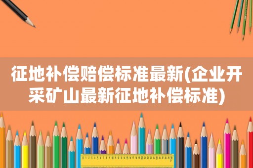 征地補償賠償標準最新(企業開采礦山最新征地補償標準)