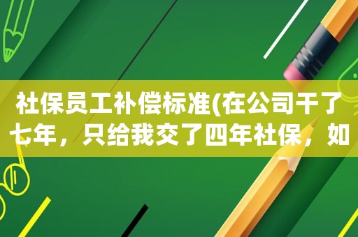 社保員工補償標準(在公司干了七年，只給我交了四年社保，如今到了退休年齡，可以向公司要補償金嗎？)