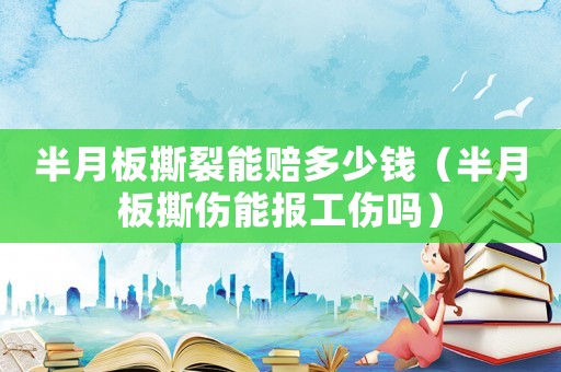 半月板撕裂能賠多少錢（半月板撕傷能報工傷嗎）