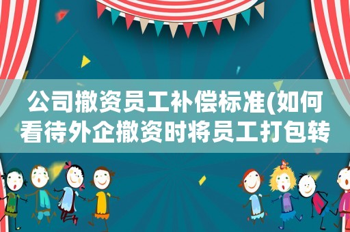 公司撤資員工補(bǔ)償標(biāo)準(zhǔn)(如何看待外企撤資時(shí)將員工打包轉(zhuǎn)讓?zhuān)璐颂颖苜r償?shù)男袨椋?