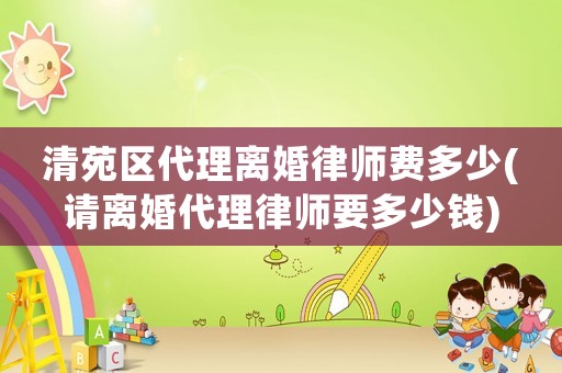清苑區(qū)代理離婚律師費(fèi)多少(請(qǐng)離婚代理律師要多少錢)