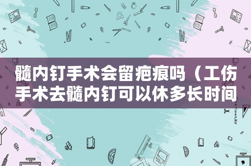 髓內釘手術會留疤痕嗎（工傷手術去髓內釘可以休多長時間）