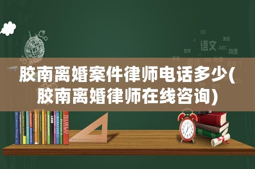 膠南離婚案件律師電話多少(膠南離婚律師在線咨詢)