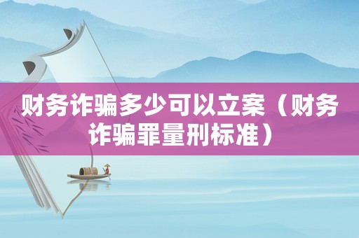 財務詐騙多少可以立案（財務詐騙罪量刑標準）