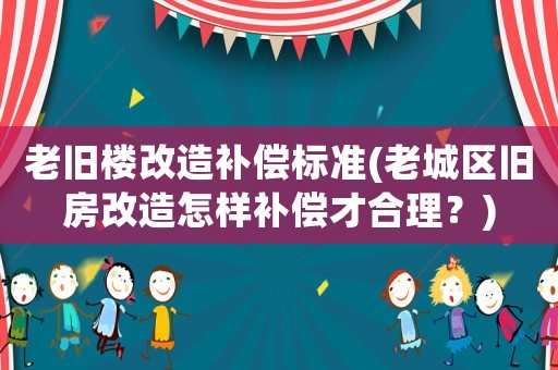 老舊樓改造補償標準(老城區舊房改造怎樣補償才合理？)