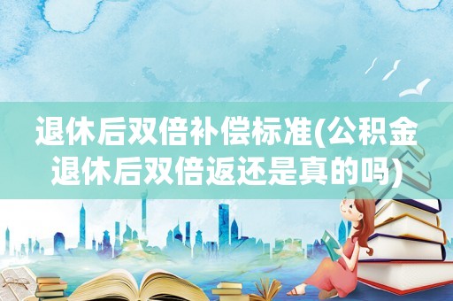 退休后雙倍補償標準(公積金退休后雙倍返還是真的嗎)
