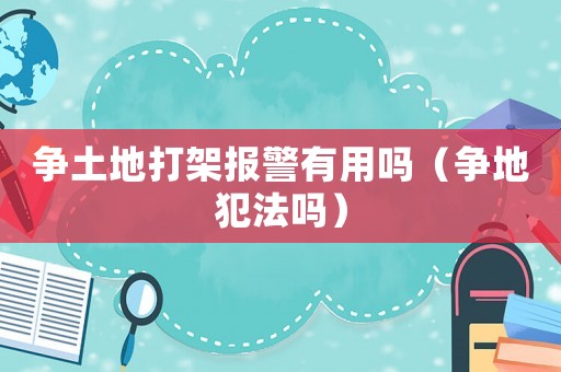 爭(zhēng)土地打架報(bào)警有用嗎（爭(zhēng)地犯法嗎）
