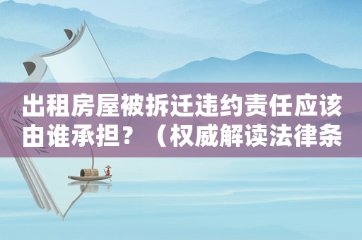 出租房屋被拆遷違約責任應該由誰承擔？（權威解讀法律條款）