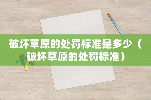 破壞草原的處罰標準是多少（破壞草原的處罰標準）